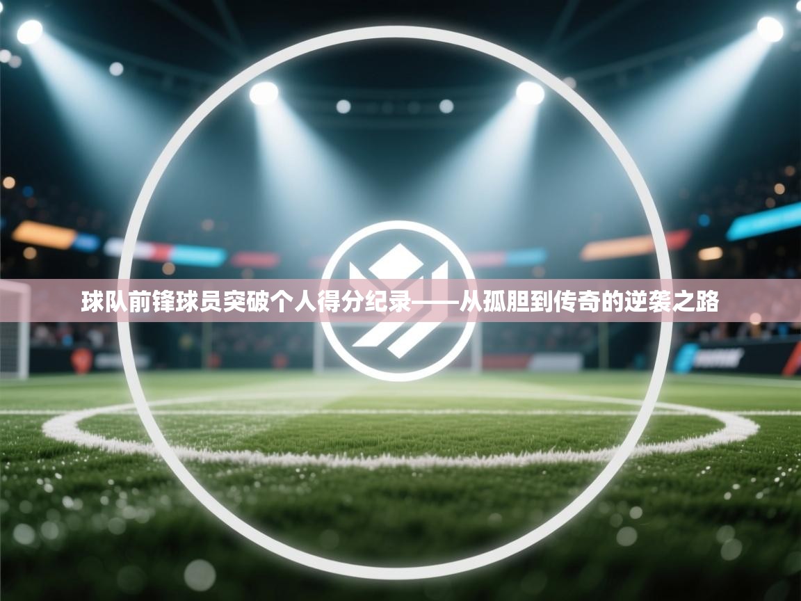 球队前锋球员突破个人得分纪录——从孤胆到传奇的逆袭之路 第2张