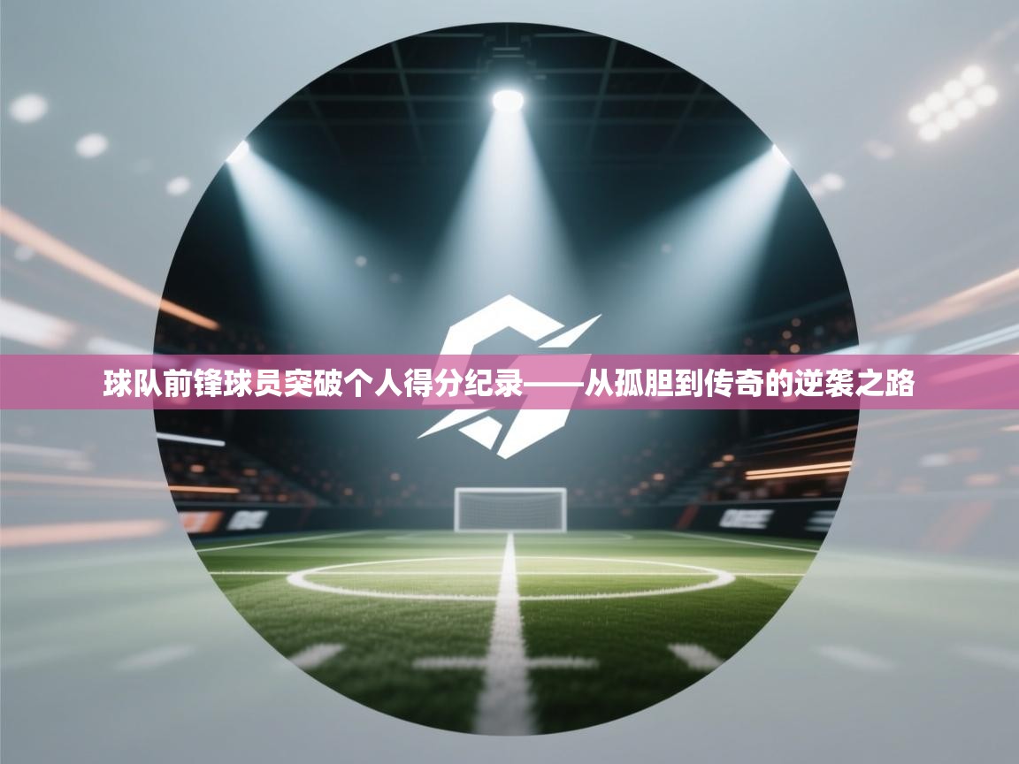 球队前锋球员突破个人得分纪录——从孤胆到传奇的逆袭之路